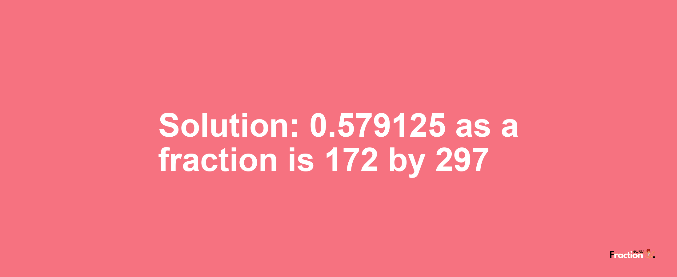 Solution:0.579125 as a fraction is 172/297